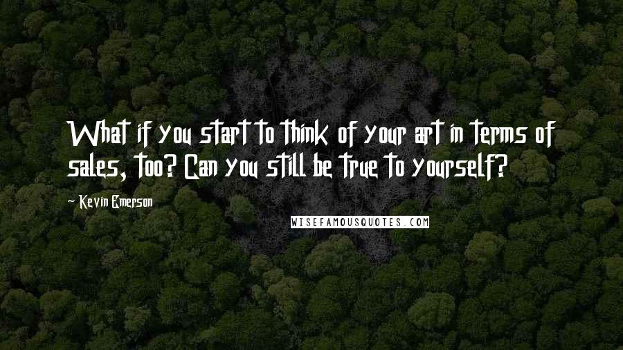 Kevin Emerson Quotes: What if you start to think of your art in terms of sales, too? Can you still be true to yourself?