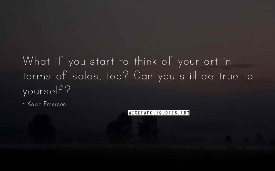 Kevin Emerson Quotes: What if you start to think of your art in terms of sales, too? Can you still be true to yourself?