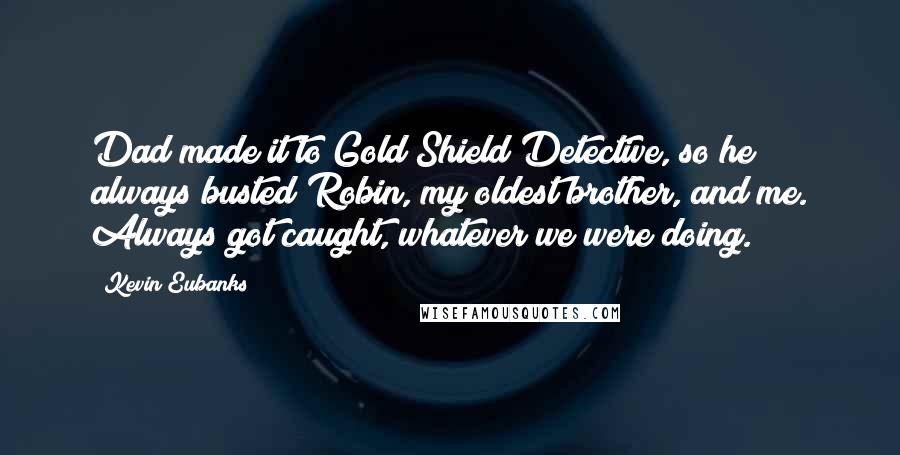 Kevin Eubanks Quotes: Dad made it to Gold Shield Detective, so he always busted Robin, my oldest brother, and me. Always got caught, whatever we were doing.