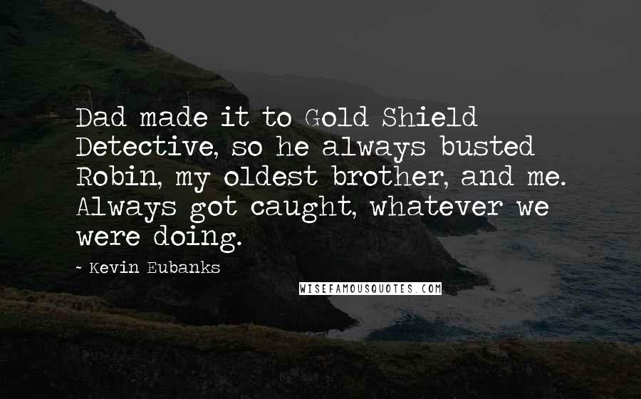 Kevin Eubanks Quotes: Dad made it to Gold Shield Detective, so he always busted Robin, my oldest brother, and me. Always got caught, whatever we were doing.