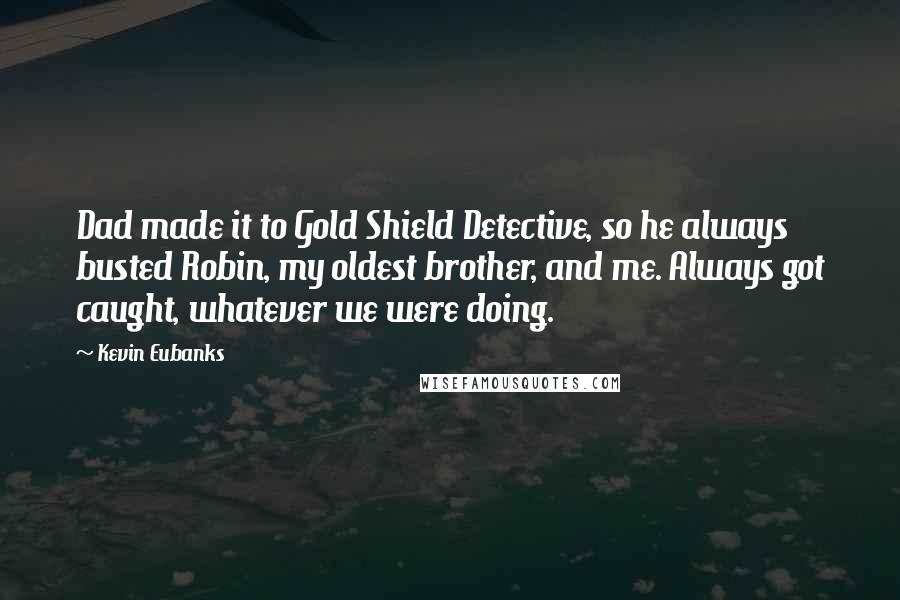 Kevin Eubanks Quotes: Dad made it to Gold Shield Detective, so he always busted Robin, my oldest brother, and me. Always got caught, whatever we were doing.