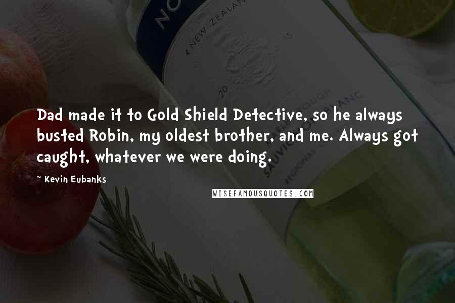 Kevin Eubanks Quotes: Dad made it to Gold Shield Detective, so he always busted Robin, my oldest brother, and me. Always got caught, whatever we were doing.