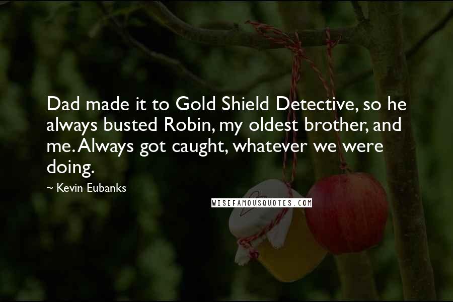 Kevin Eubanks Quotes: Dad made it to Gold Shield Detective, so he always busted Robin, my oldest brother, and me. Always got caught, whatever we were doing.