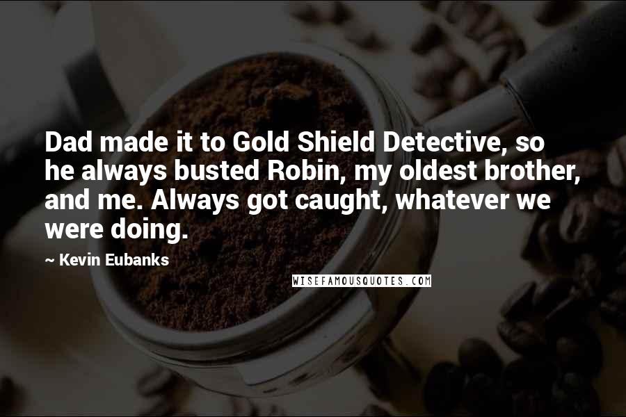 Kevin Eubanks Quotes: Dad made it to Gold Shield Detective, so he always busted Robin, my oldest brother, and me. Always got caught, whatever we were doing.