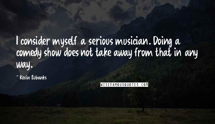 Kevin Eubanks Quotes: I consider myself a serious musician. Doing a comedy show does not take away from that in any way.