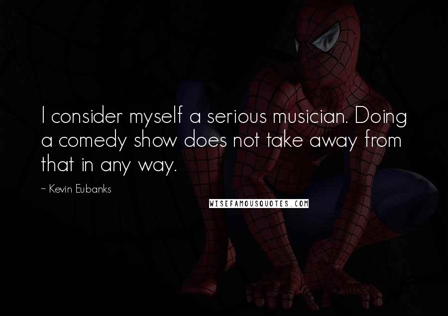 Kevin Eubanks Quotes: I consider myself a serious musician. Doing a comedy show does not take away from that in any way.