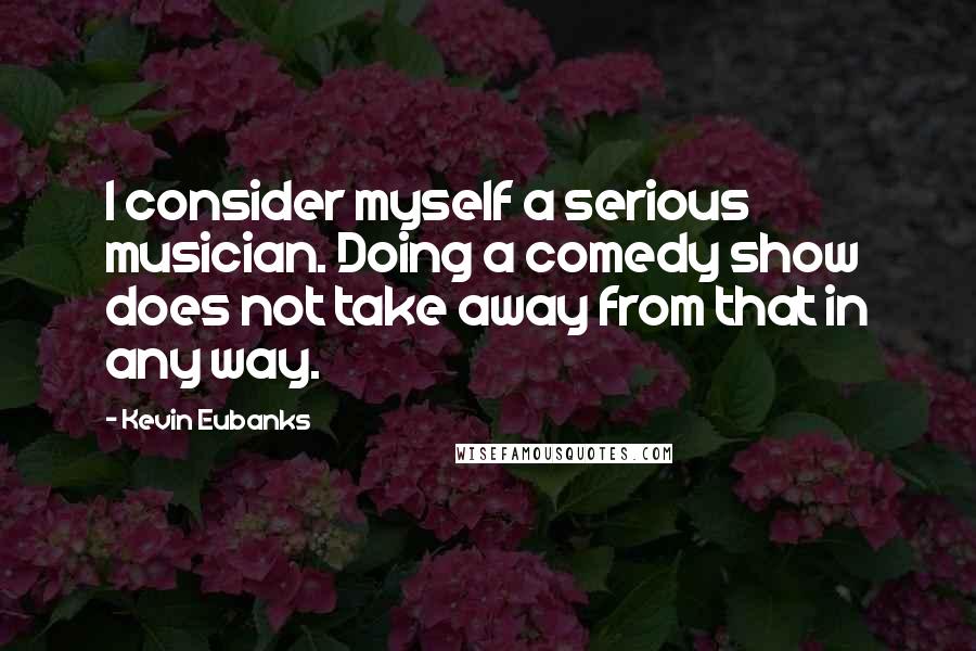 Kevin Eubanks Quotes: I consider myself a serious musician. Doing a comedy show does not take away from that in any way.