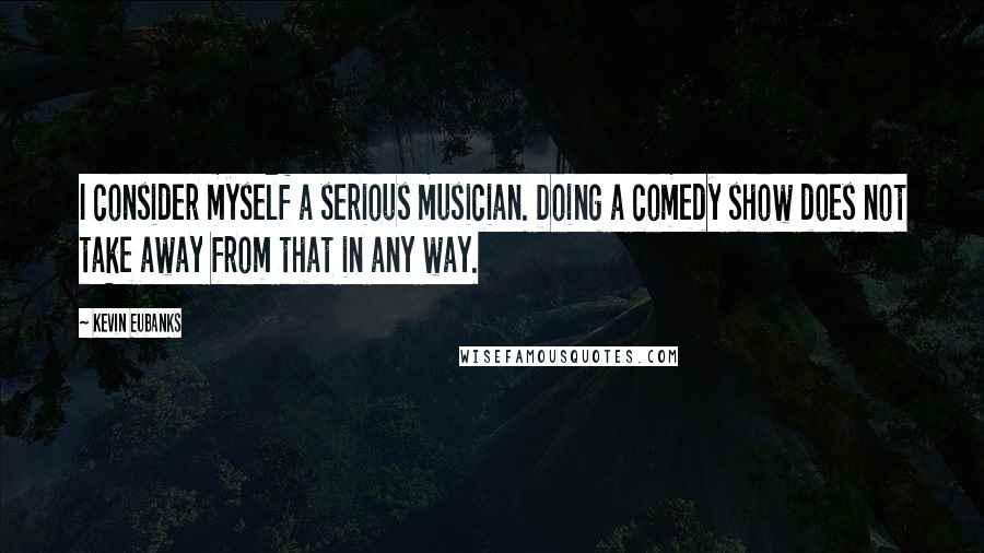 Kevin Eubanks Quotes: I consider myself a serious musician. Doing a comedy show does not take away from that in any way.