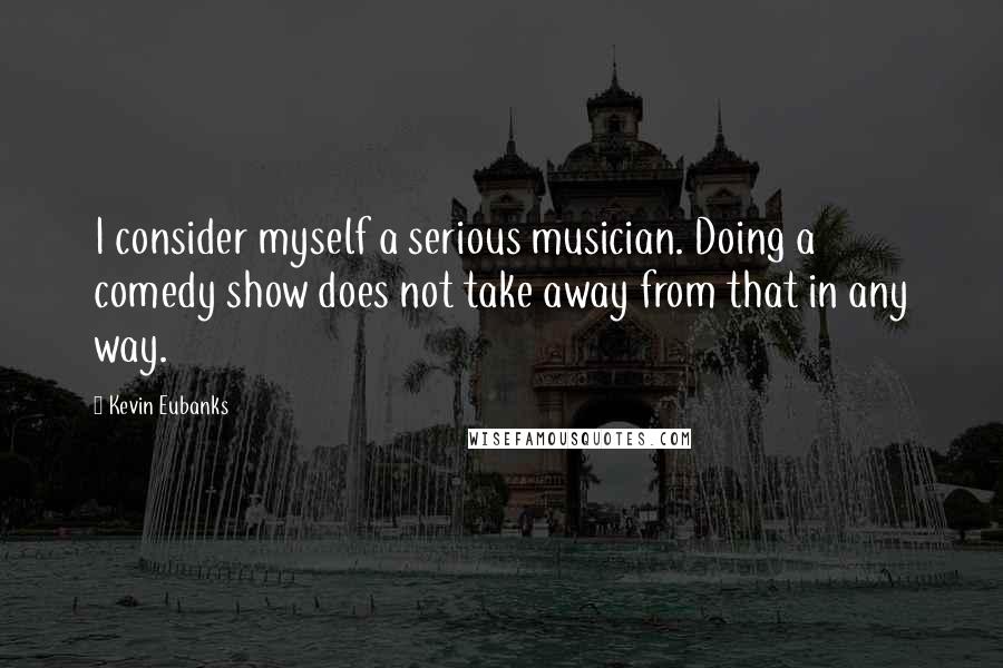 Kevin Eubanks Quotes: I consider myself a serious musician. Doing a comedy show does not take away from that in any way.