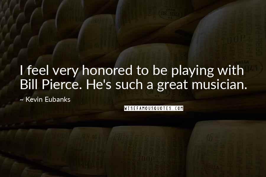 Kevin Eubanks Quotes: I feel very honored to be playing with Bill Pierce. He's such a great musician.