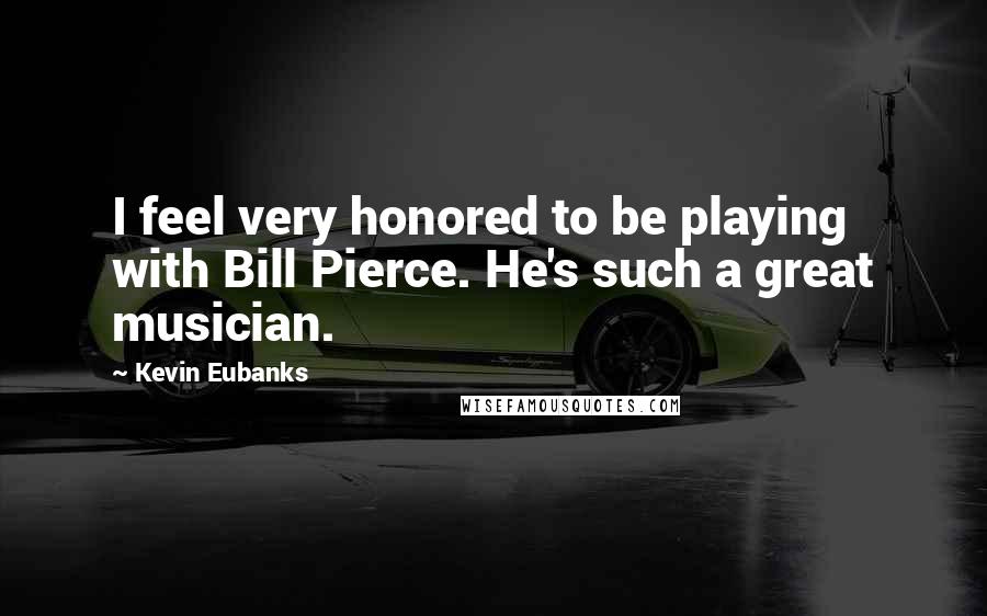 Kevin Eubanks Quotes: I feel very honored to be playing with Bill Pierce. He's such a great musician.