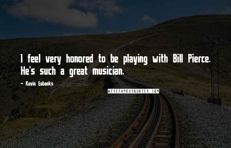 Kevin Eubanks Quotes: I feel very honored to be playing with Bill Pierce. He's such a great musician.