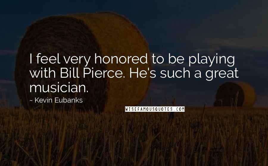 Kevin Eubanks Quotes: I feel very honored to be playing with Bill Pierce. He's such a great musician.