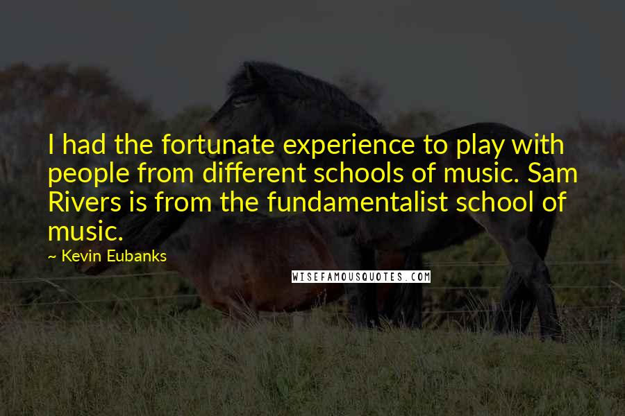 Kevin Eubanks Quotes: I had the fortunate experience to play with people from different schools of music. Sam Rivers is from the fundamentalist school of music.