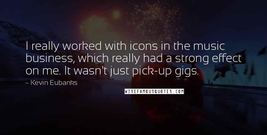 Kevin Eubanks Quotes: I really worked with icons in the music business, which really had a strong effect on me. It wasn't just pick-up gigs.