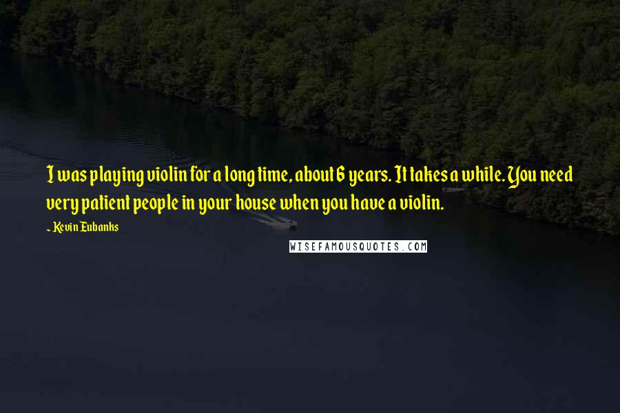 Kevin Eubanks Quotes: I was playing violin for a long time, about 6 years. It takes a while. You need very patient people in your house when you have a violin.