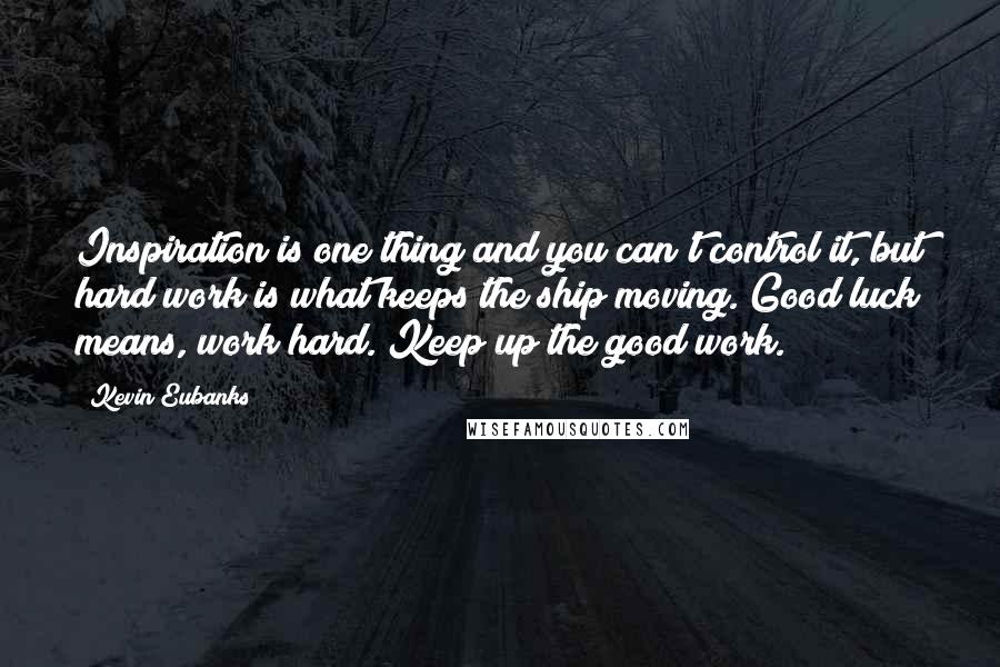 Kevin Eubanks Quotes: Inspiration is one thing and you can't control it, but hard work is what keeps the ship moving. Good luck means, work hard. Keep up the good work.