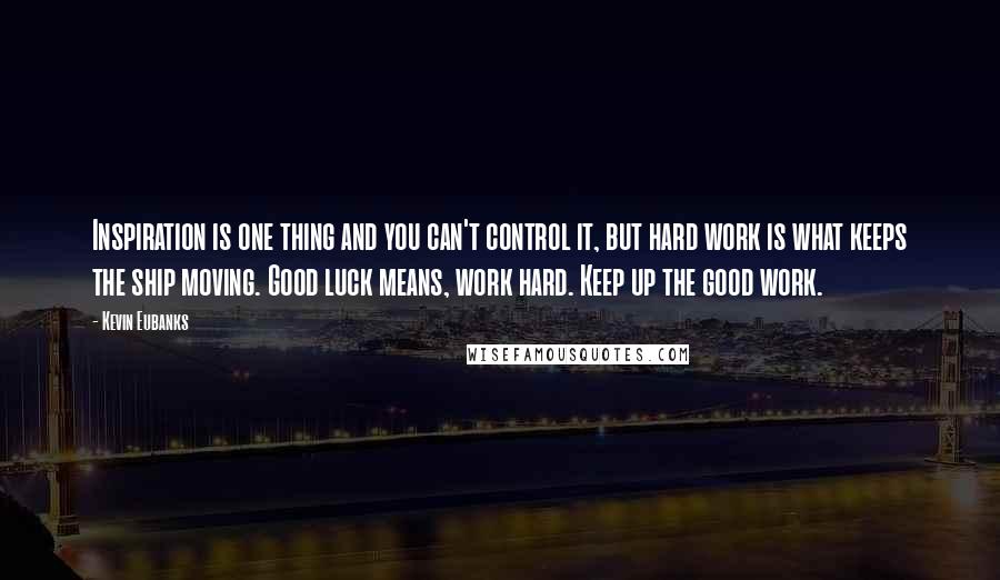 Kevin Eubanks Quotes: Inspiration is one thing and you can't control it, but hard work is what keeps the ship moving. Good luck means, work hard. Keep up the good work.