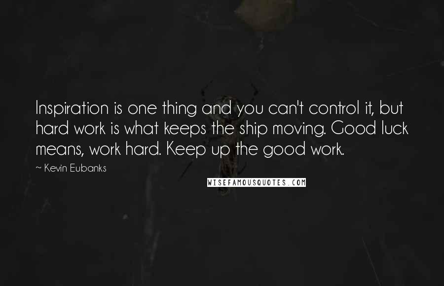 Kevin Eubanks Quotes: Inspiration is one thing and you can't control it, but hard work is what keeps the ship moving. Good luck means, work hard. Keep up the good work.