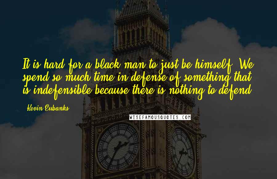 Kevin Eubanks Quotes: It is hard for a black man to just be himself. We spend so much time in defense of something that is indefensible because there is nothing to defend.