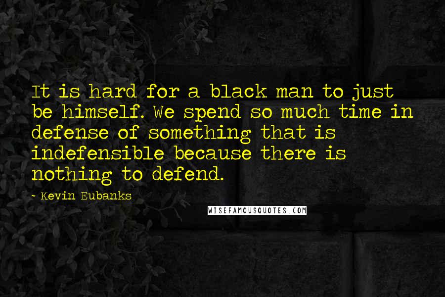 Kevin Eubanks Quotes: It is hard for a black man to just be himself. We spend so much time in defense of something that is indefensible because there is nothing to defend.