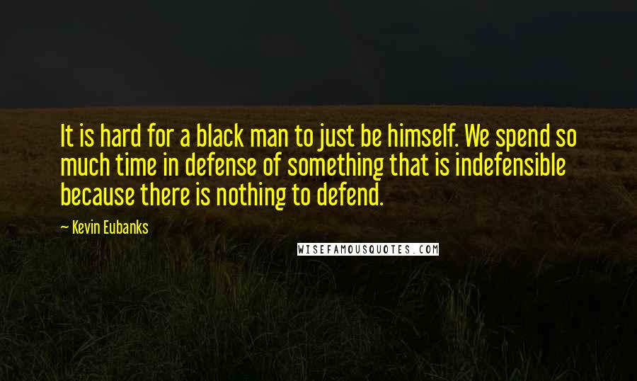 Kevin Eubanks Quotes: It is hard for a black man to just be himself. We spend so much time in defense of something that is indefensible because there is nothing to defend.