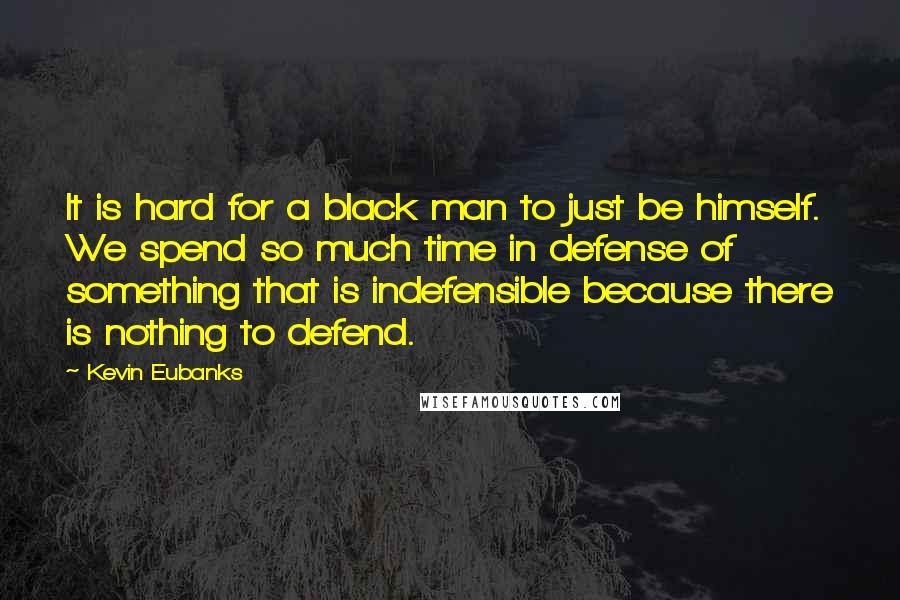 Kevin Eubanks Quotes: It is hard for a black man to just be himself. We spend so much time in defense of something that is indefensible because there is nothing to defend.