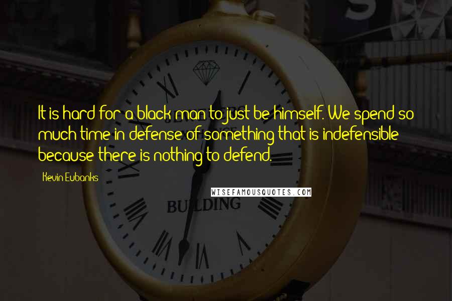 Kevin Eubanks Quotes: It is hard for a black man to just be himself. We spend so much time in defense of something that is indefensible because there is nothing to defend.