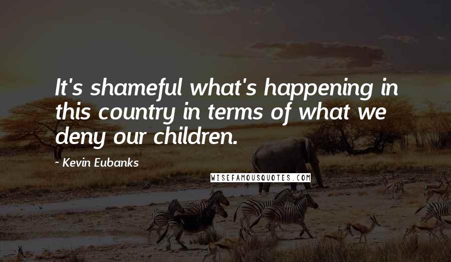 Kevin Eubanks Quotes: It's shameful what's happening in this country in terms of what we deny our children.