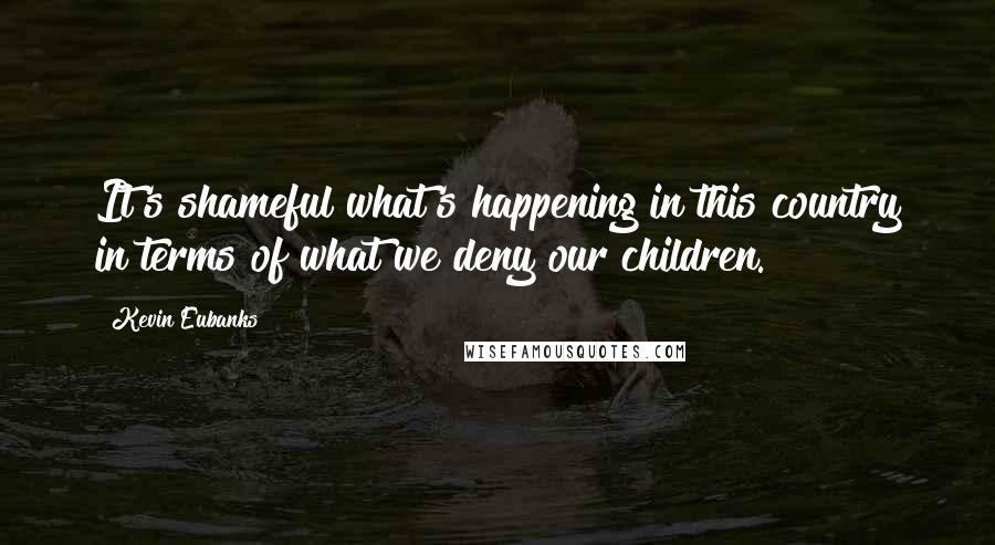 Kevin Eubanks Quotes: It's shameful what's happening in this country in terms of what we deny our children.