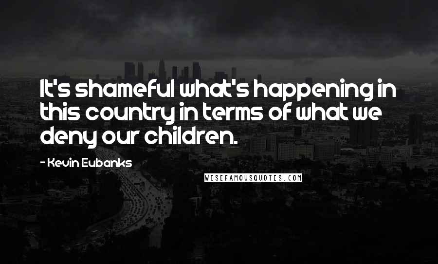 Kevin Eubanks Quotes: It's shameful what's happening in this country in terms of what we deny our children.