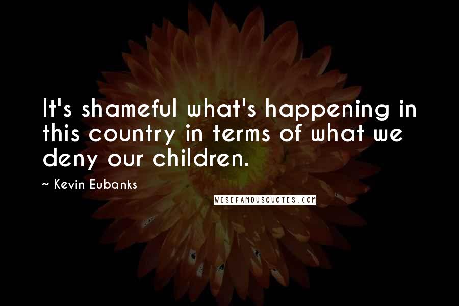 Kevin Eubanks Quotes: It's shameful what's happening in this country in terms of what we deny our children.