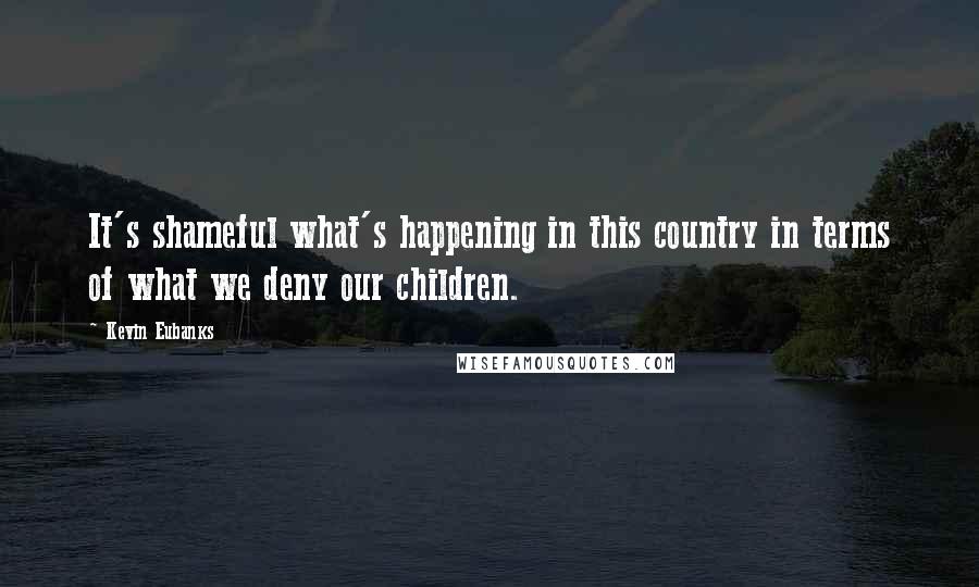 Kevin Eubanks Quotes: It's shameful what's happening in this country in terms of what we deny our children.