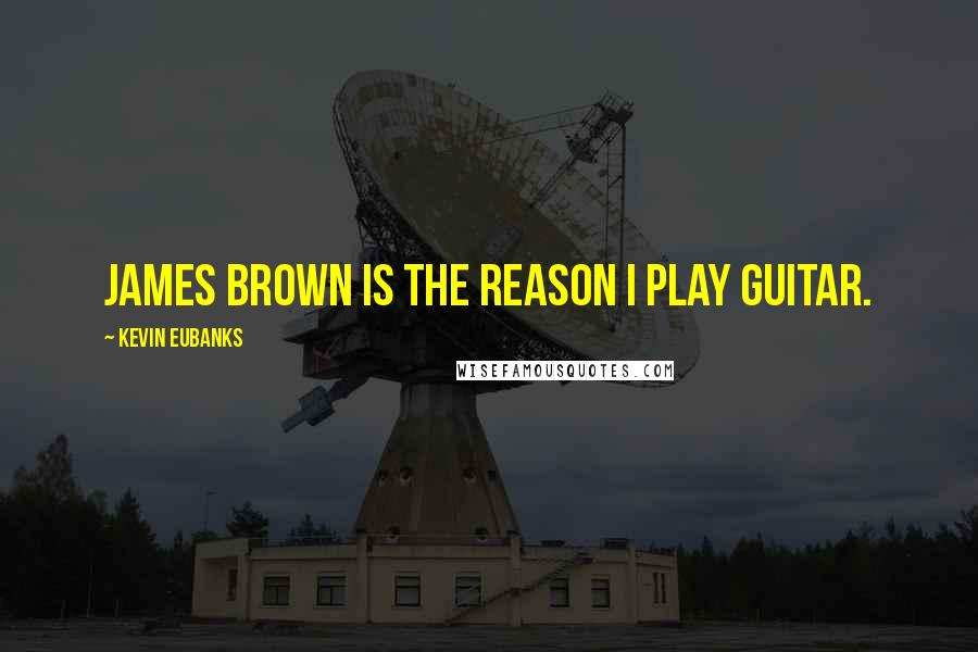 Kevin Eubanks Quotes: James Brown is the reason I play guitar.