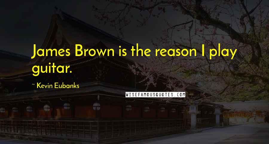 Kevin Eubanks Quotes: James Brown is the reason I play guitar.