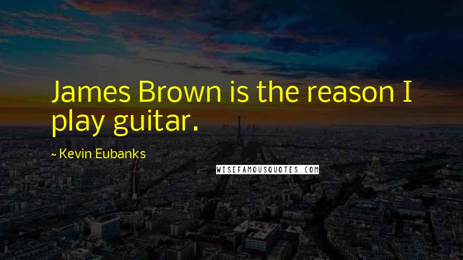 Kevin Eubanks Quotes: James Brown is the reason I play guitar.