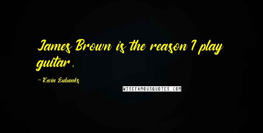 Kevin Eubanks Quotes: James Brown is the reason I play guitar.