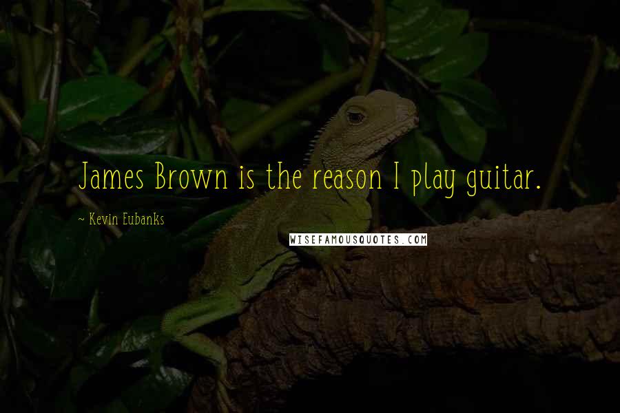 Kevin Eubanks Quotes: James Brown is the reason I play guitar.