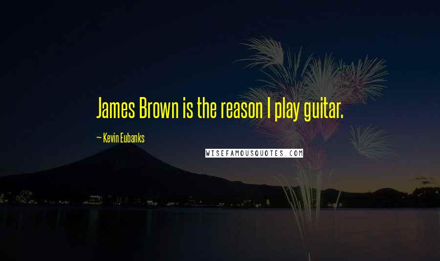 Kevin Eubanks Quotes: James Brown is the reason I play guitar.