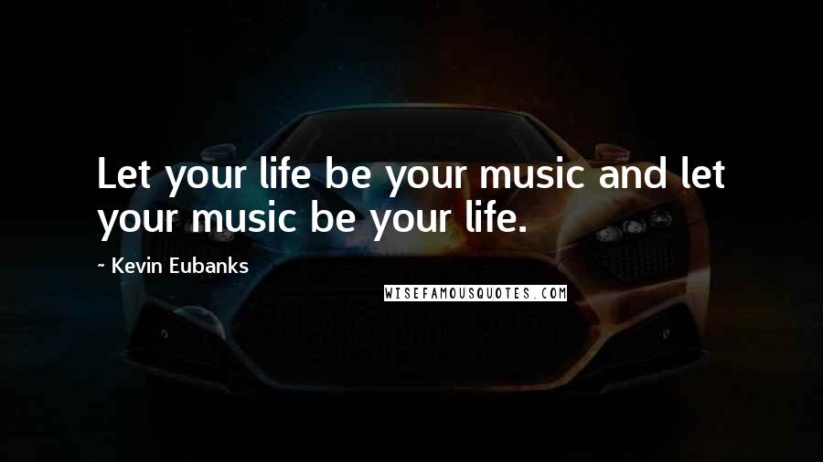 Kevin Eubanks Quotes: Let your life be your music and let your music be your life.