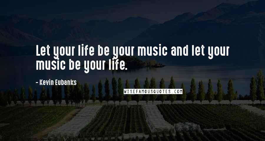 Kevin Eubanks Quotes: Let your life be your music and let your music be your life.