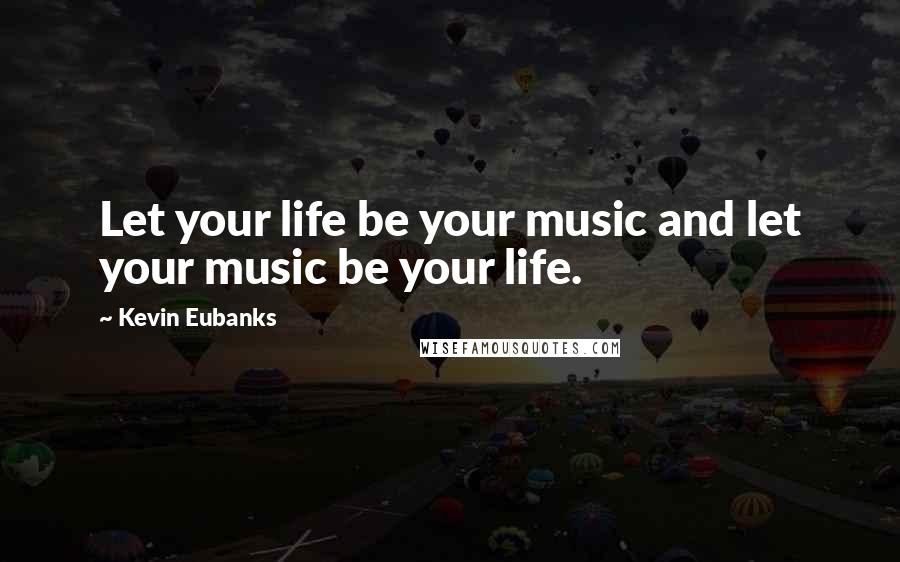Kevin Eubanks Quotes: Let your life be your music and let your music be your life.