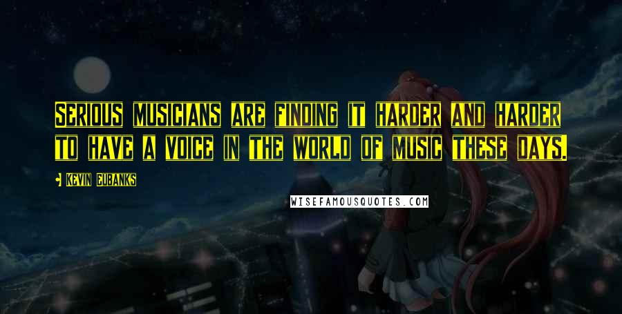 Kevin Eubanks Quotes: Serious musicians are finding it harder and harder to have a voice in the world of music these days.