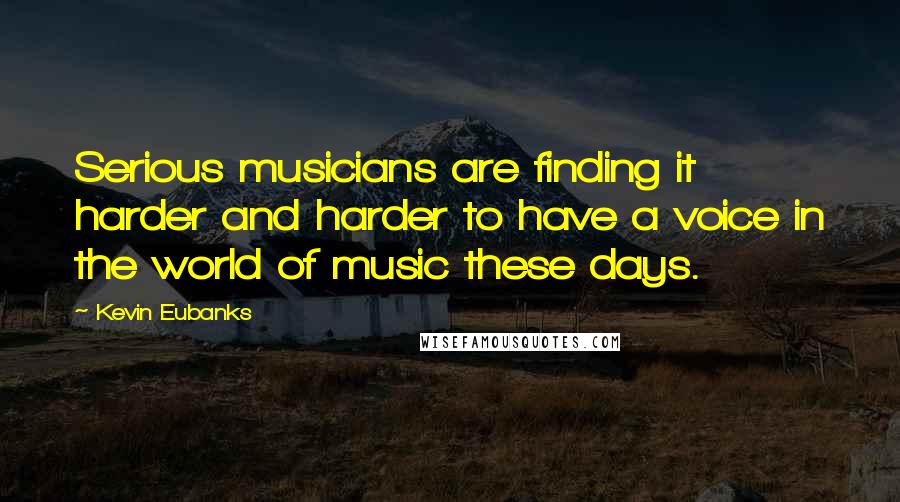 Kevin Eubanks Quotes: Serious musicians are finding it harder and harder to have a voice in the world of music these days.