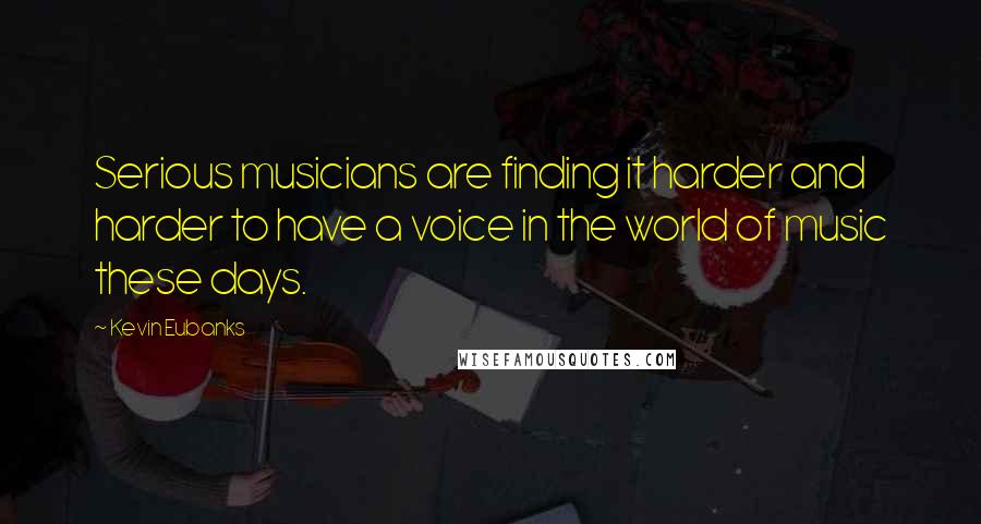 Kevin Eubanks Quotes: Serious musicians are finding it harder and harder to have a voice in the world of music these days.