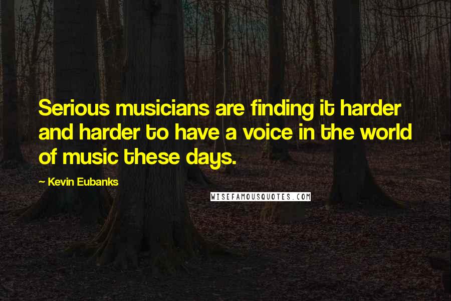 Kevin Eubanks Quotes: Serious musicians are finding it harder and harder to have a voice in the world of music these days.