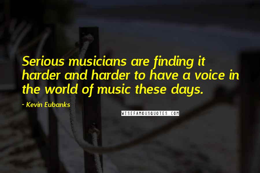 Kevin Eubanks Quotes: Serious musicians are finding it harder and harder to have a voice in the world of music these days.