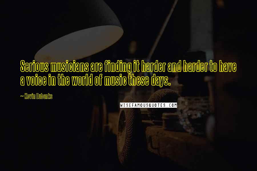 Kevin Eubanks Quotes: Serious musicians are finding it harder and harder to have a voice in the world of music these days.