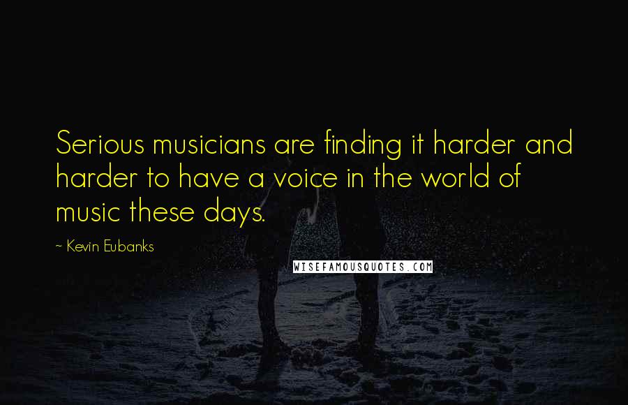 Kevin Eubanks Quotes: Serious musicians are finding it harder and harder to have a voice in the world of music these days.