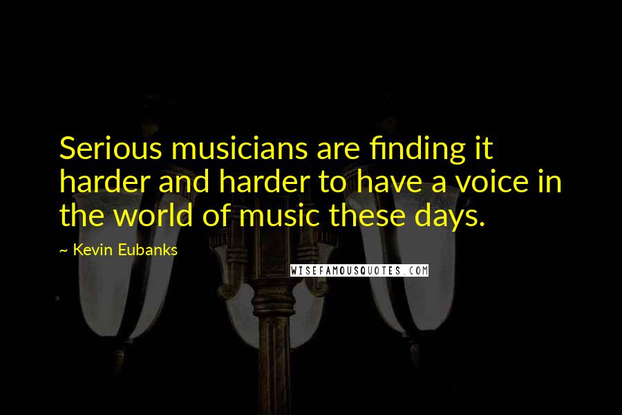 Kevin Eubanks Quotes: Serious musicians are finding it harder and harder to have a voice in the world of music these days.